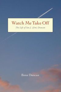 Cover image for Watch Me Take Off The Life of Ian J. (Jim) Duncan