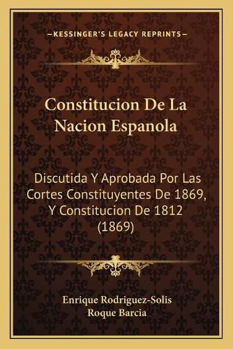 Constitucion de La Nacion Espanola: Discutida y Aprobada Por Las Cortes Constituyentes de 1869, y Constitucion de 1812 (1869)