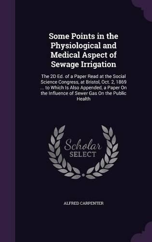 Cover image for Some Points in the Physiological and Medical Aspect of Sewage Irrigation: The 2D Ed. of a Paper Read at the Social Science Congress, at Bristol, Oct. 2, 1869 ... to Which Is Also Appended, a Paper on the Influence of Sewer Gas on the Public Health