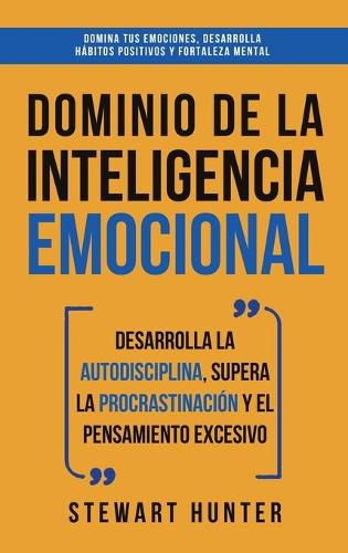 Cover image for Dominio de la Inteligencia Emocional: Desarrolla la Autodisciplina, Supera la Procrastinacion y el Pensamiento Excesivo (4 en 1): Domina tus emociones, desarrolla habitos positivos y fortaleza mental