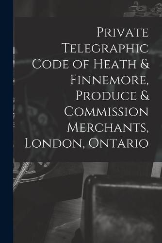 Cover image for Private Telegraphic Code of Heath & Finnemore, Produce & Commission Merchants, London, Ontario [microform]