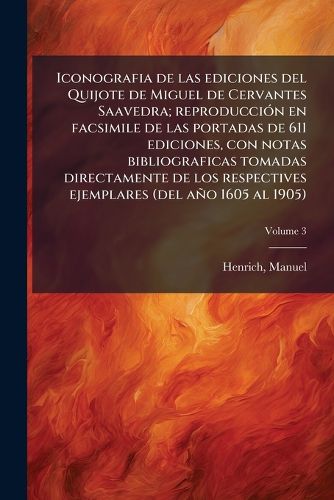 Cover image for Iconografia de Las Ediciones del Quijote de Miguel de Cervantes Saavedra; Reproducci N En Facsimile de Las Portadas de 611 Ediciones, Con Notas Bibliograficas Tomadas Directamente de Los Respectives Ejemplares (del A O 1605 Al 1905) Volume 3