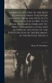 Cover image for Complete History of the 46th Illinois Veteran Volunteer Infantry, From the Date of its Organization in 1861, to its Final Discharge, February 1st, 1866, Containing a Full and Authentic Account of the Participation of the Regiment in the Battles, Sieges, S