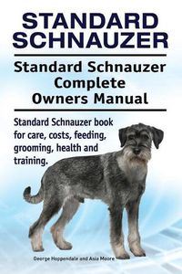 Cover image for Standard Schnauzer. Standard Schnauzer Complete Owners Manual. Standard Schnauzer Book for Care, Costs, Feeding, Grooming, Health and Training.