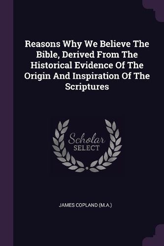 Cover image for Reasons Why We Believe The Bible, Derived From The Historical Evidence Of The Origin And Inspiration Of The Scriptures