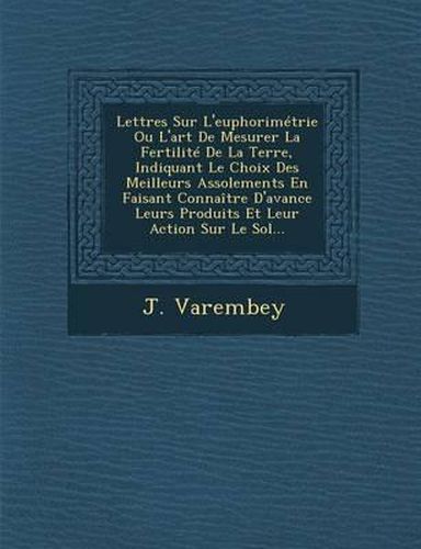Cover image for Lettres Sur L'Euphorimetrie Ou L'Art de Mesurer La Fertilite de La Terre, Indiquant Le Choix Des Meilleurs Assolements En Faisant Connaitre D'Avance Leurs Produits Et Leur Action Sur Le Sol...