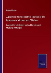 Cover image for A practical homoeopathic Treatise of the Diseases of Women and Children: Intended for intelligent Heads of Families and Students in Medicine