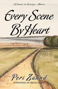 Cover image for Every Scene By Heart: A Camino de Santiago Memoir