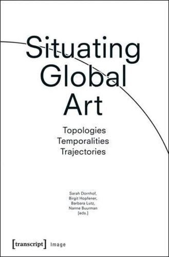 Situating Global Art: Topologies - Temporalities - Trajectories