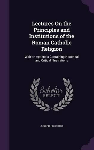 Cover image for Lectures on the Principles and Institutions of the Roman Catholic Religion: With an Appendix Containing Historical and Critical Illustrations