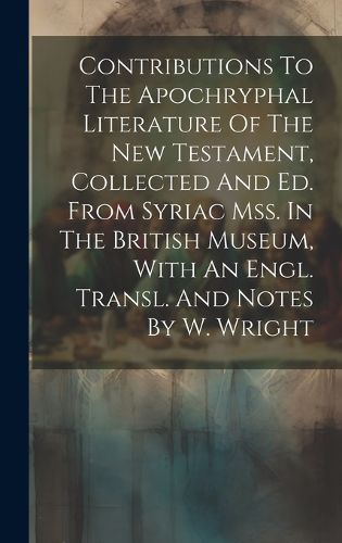 Cover image for Contributions To The Apochryphal Literature Of The New Testament, Collected And Ed. From Syriac Mss. In The British Museum, With An Engl. Transl. And Notes By W. Wright