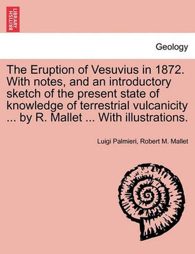 Cover image for The Eruption of Vesuvius in 1872. with Notes, and an Introductory Sketch of the Present State of Knowledge of Terrestrial Vulcanicity ... by R. Mallet ... with Illustrations.