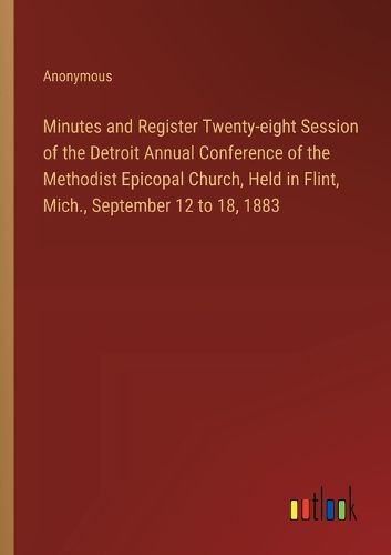 Cover image for Minutes and Register Twenty-eight Session of the Detroit Annual Conference of the Methodist Epicopal Church, Held in Flint, Mich., September 12 to 18, 1883