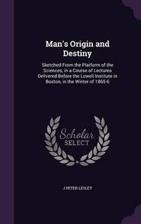 Cover image for Man's Origin and Destiny: Sketched from the Platform of the Sciences, in a Course of Lectures Delivered Before the Lowell Institute in Boston, in the Winter of 1865-6