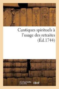 Cover image for Cantiques Spirituels A l'Usage Des Retraites Que l'On Fait Pour Tous Les Ouvriers Des Rues de Paris: , A La Toussaints Et A Paques, Dans Les Paroisses de St Benoit, S. Sulpice, S. Merly, S. Sauveur...