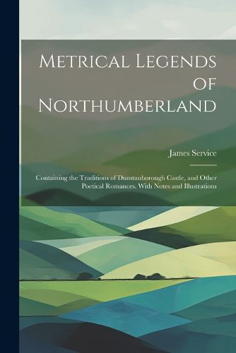 Cover image for Metrical Legends of Northumberland; Containing the Traditions of Dunstanborough Castle, and Other Poetical Romances. With Notes and Illustrations