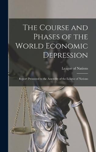 Cover image for The Course and Phases of the World Economic Depression; Report Presented to the Assembly of the League of Nations