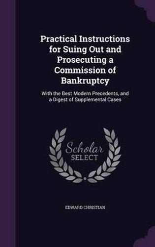 Practical Instructions for Suing Out and Prosecuting a Commission of Bankruptcy: With the Best Modern Precedents, and a Digest of Supplemental Cases