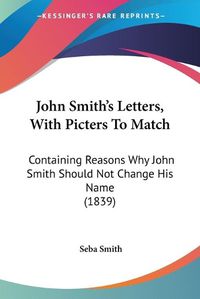 Cover image for John Smith's Letters, with Picters to Match: Containing Reasons Why John Smith Should Not Change His Name (1839)