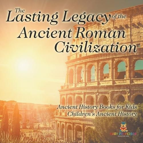 The Lasting Legacy of the Ancient Roman Civilization - Ancient History Books for Kids Children's Ancient History