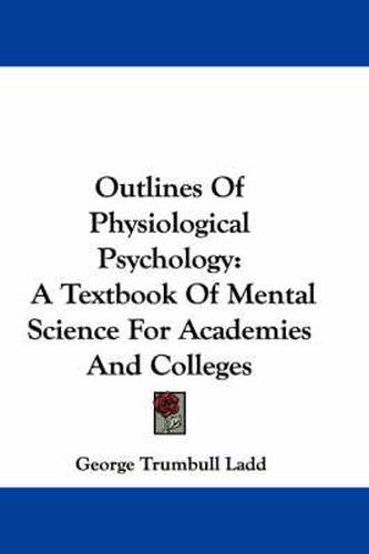 Cover image for Outlines of Physiological Psychology: A Textbook of Mental Science for Academies and Colleges