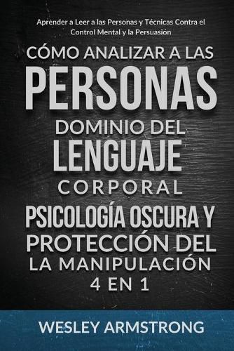 Cover image for Como Analizar a las Personas, Dominio del Lenguaje Corporal, Psicologia Oscura y Proteccion del la Manipulacion 4 en 1: Aprender a Leer a las Personas y Tecnicas Contra el Control Mental y la Persuasion