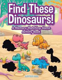 Cover image for Find These Dinosaurs! A Memory Matching Game Activity Book