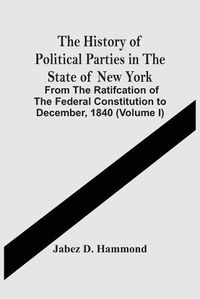 Cover image for The History Of Political Parties In The State Of New York: From The Ratifcation Of The Federal Constitution To December, 1840 (Volume I)