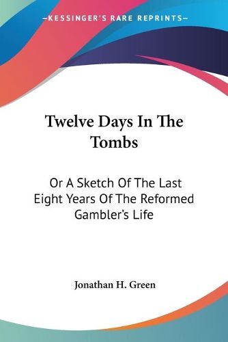 Cover image for Twelve Days in the Tombs: Or a Sketch of the Last Eight Years of the Reformed Gambler's Life