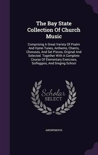 Cover image for The Bay State Collection of Church Music: Comprising a Great Variety of Psalm and Hymn Tunes, Anthems, Chants, Choruses, and Set Pieces, Original and Selected. Together with a Complete Course of Elementary Exercises, Solfeggios, and Singing School