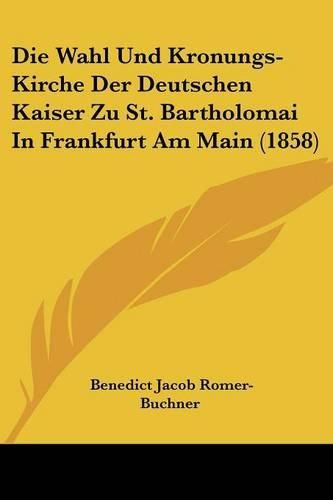 Cover image for Die Wahl Und Kronungs-Kirche Der Deutschen Kaiser Zu St. Bartholomai in Frankfurt Am Main (1858)
