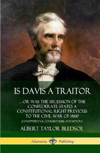 Cover image for Is Davis a Traitor: ...Or Was the Secession of the Confederate States a Constitutional Right Previous to the Civil War of 1861? (Constitutional Commentaries and History) (Hardcover)