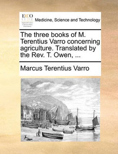 The Three Books of M. Terentius Varro Concerning Agriculture. Translated by the REV. T. Owen, ...