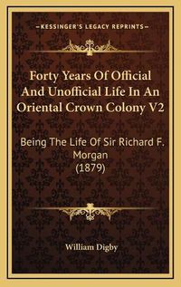 Cover image for Forty Years of Official and Unofficial Life in an Oriental Crown Colony V2: Being the Life of Sir Richard F. Morgan (1879)