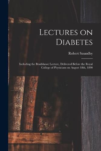 Lectures on Diabetes: Including the Bradshawe Lecture, Delivered Before the Royal College of Physicians on August 18th, 1890