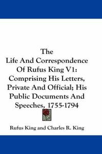 Cover image for The Life and Correspondence of Rufus King V1: Comprising His Letters, Private and Official; His Public Documents and Speeches, 1755-1794