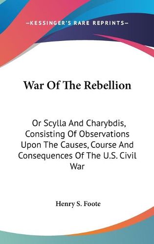 Cover image for War of the Rebellion: Or Scylla and Charybdis, Consisting of Observations Upon the Causes, Course and Consequences of the U.S. Civil War