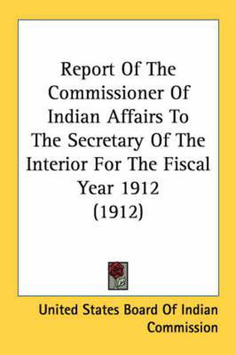 Cover image for Report of the Commissioner of Indian Affairs to the Secretary of the Interior for the Fiscal Year 1912 (1912)