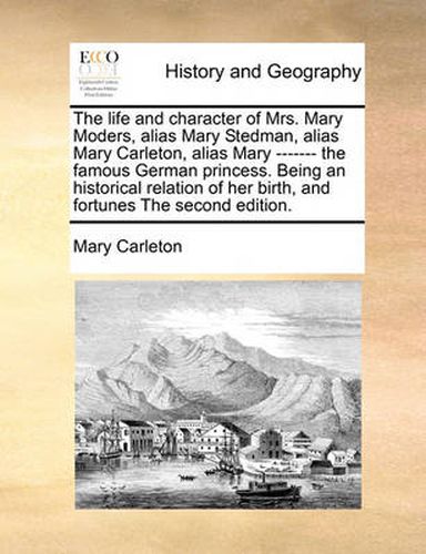 Cover image for The Life and Character of Mrs. Mary Moders, Alias Mary Stedman, Alias Mary Carleton, Alias Mary ------- The Famous German Princess. Being an Historical Relation of Her Birth, and Fortunes the Second Edition.