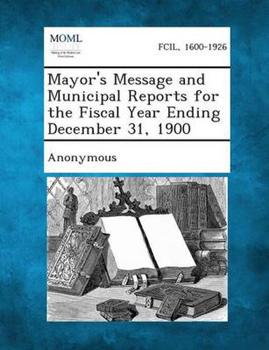 Cover image for Mayor's Message and Municipal Reports for the Fiscal Year Ending December 31, 1900
