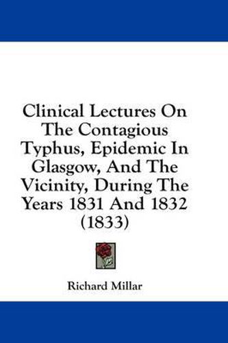 Cover image for Clinical Lectures on the Contagious Typhus, Epidemic in Glasgow, and the Vicinity, During the Years 1831 and 1832 (1833)