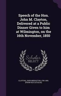 Cover image for Speech of the Hon. John M. Clayton, Delivered at a Public Dinner Given to Him at Wilmington, on the 16th November, 1850