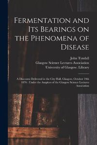 Cover image for Fermentation and Its Bearings on the Phenomena of Disease [electronic Resource]: a Discourse Delivered in the City Hall, Glasgow, October 19th 1876: Under the Auspices of the Glasgow Science Lectures Association