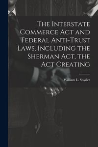 Cover image for The Interstate Commerce Act and Federal Anti-trust Laws, Including the Sherman Act, the Act Creating