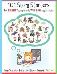 Cover image for 101 Story Starters - For Bright Young Minds With Big Imaginations - I am Smart I am Creative I am an Author