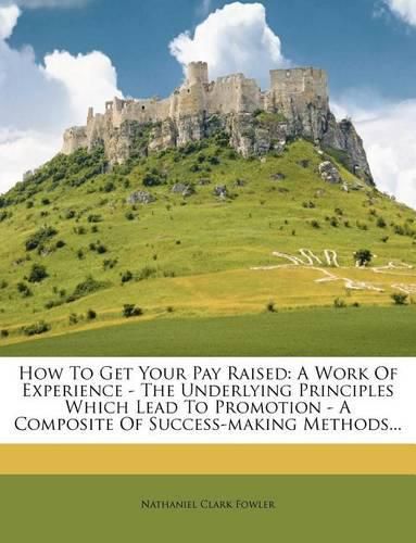 Cover image for How to Get Your Pay Raised: A Work of Experience - The Underlying Principles Which Lead to Promotion - A Composite of Success-Making Methods...