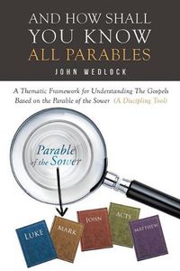 Cover image for And How Shall You Know All Parables: A Thematic Framework for Understanding The Gospels Based on the Parable of the Sower (A Discipling Tool)