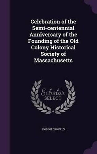 Cover image for Celebration of the Semi-Centennial Anniversary of the Founding of the Old Colony Historical Society of Massachusetts