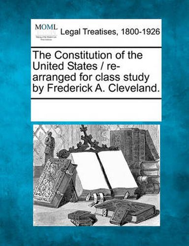 Cover image for The Constitution of the United States / Re-Arranged for Class Study by Frederick A. Cleveland.