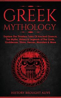 Cover image for Greek Mythology: Explore The Timeless Tales Of Ancient Greece, The Myths, History & Legends of The Gods, Goddesses, Titans, Heroes, Monsters & More